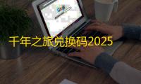 千年之旅兑换码2025最新汇总